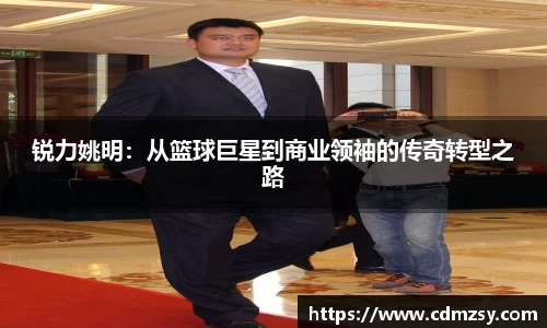 锐力姚明：从篮球巨星到商业领袖的传奇转型之路