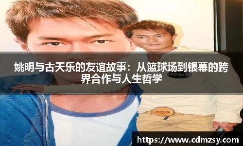 姚明与古天乐的友谊故事：从篮球场到银幕的跨界合作与人生哲学