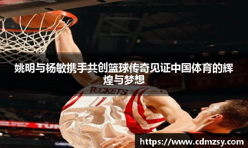 姚明与杨敏携手共创篮球传奇见证中国体育的辉煌与梦想