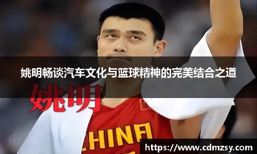 姚明畅谈汽车文化与篮球精神的完美结合之道