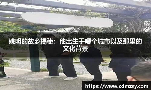 姚明的故乡揭秘：他出生于哪个城市以及那里的文化背景