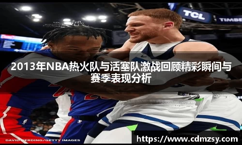 2013年NBA热火队与活塞队激战回顾精彩瞬间与赛季表现分析