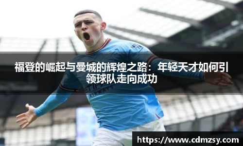 福登的崛起与曼城的辉煌之路：年轻天才如何引领球队走向成功