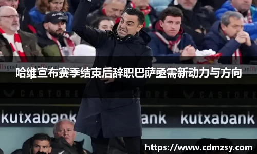 哈维宣布赛季结束后辞职巴萨亟需新动力与方向